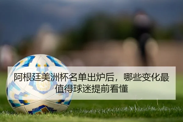 阿根廷美洲杯名单出炉后，哪些变化最值得球迷提前看懂 - huya