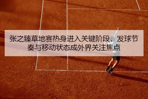 张之臻草地赛热身进入关键阶段，发球节奏与移动状态成外界关注焦点 - huya