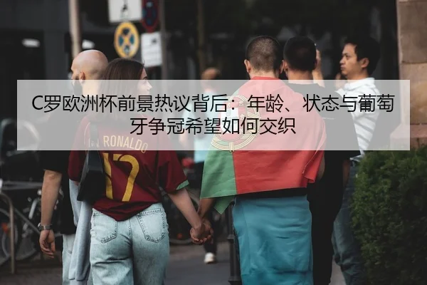 C罗欧洲杯前景热议背后：年龄、状态与葡萄牙争冠希望如何交织 - huya