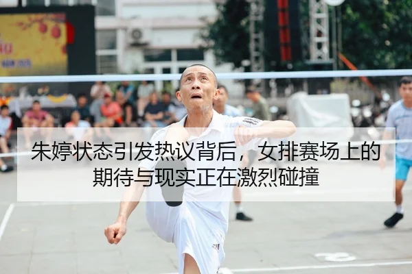 朱婷状态引发热议背后，女排赛场上的期待与现实正在激烈碰撞 - huya